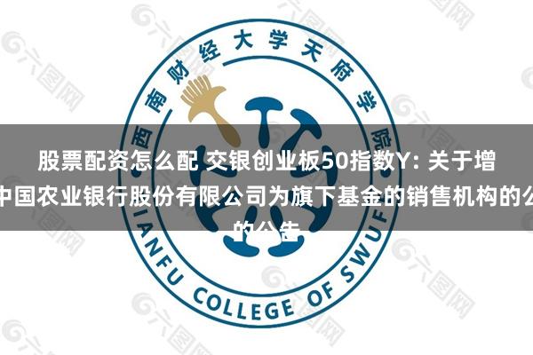 股票配资怎么配 交银创业板50指数Y: 关于增加中国农业银行股份有限公司为旗下基金的销售机构的公告