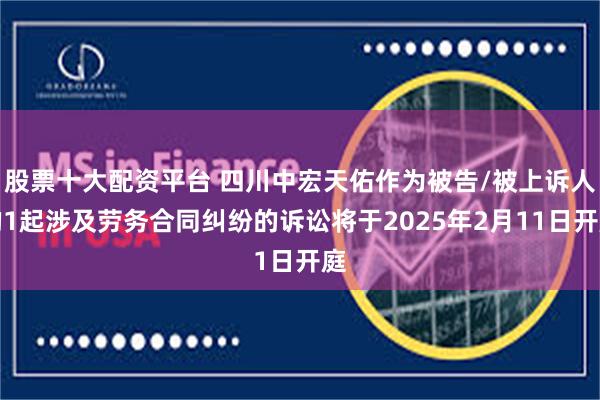 股票十大配资平台 四川中宏天佑作为被告/被上诉人的1起涉及劳务合同纠纷的诉讼将于2025年2月11日开庭