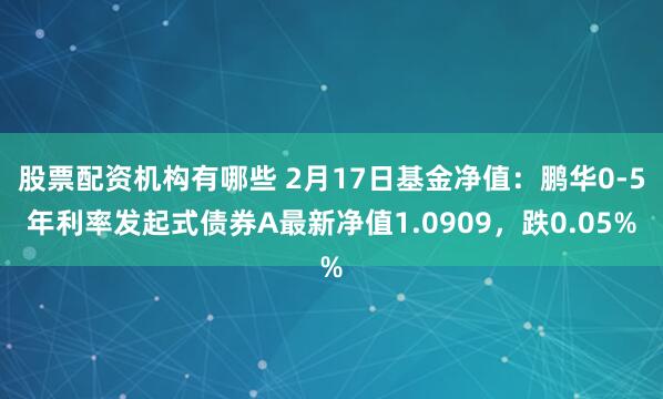 股票配资机构有哪些 2月17日基金净值：鹏华0-5年利率发起式债券A最新净值1.0909，跌0.05%