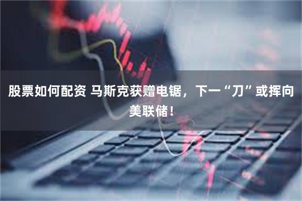 股票如何配资 马斯克获赠电锯，下一“刀”或挥向美联储！