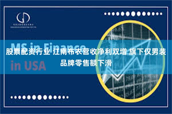 股票配资行业 江南布衣营收净利双增 旗下仅男装品牌零售额下滑