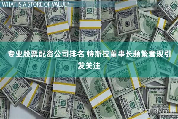 专业股票配资公司排名 特斯拉董事长频繁套现引发关注