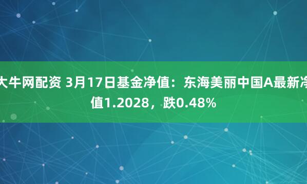 大牛网配资 3月17日基金净值：东海美丽中国A最新净值1.2028，跌0.48%
