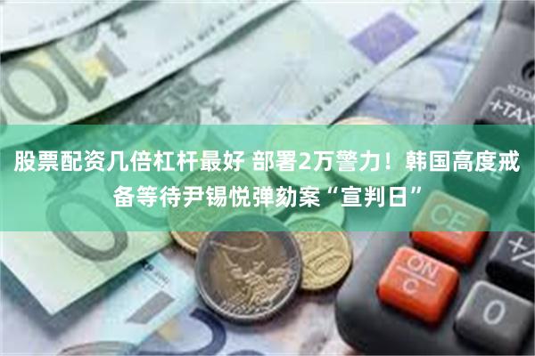 股票配资几倍杠杆最好 部署2万警力！韩国高度戒备等待尹锡悦弹劾案“宣判日”
