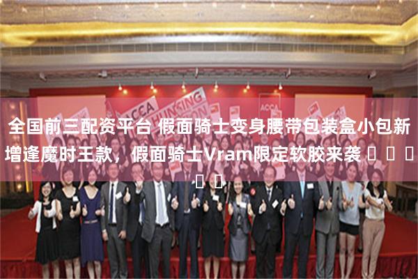全国前三配资平台 假面骑士变身腰带包装盒小包新增逢魔时王款，假面骑士Vram限定软胶来袭 ​​​
