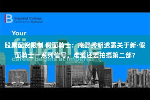 股票配资限制 假面骑士：庵野秀明透露关于新·假面骑士一系列信号，难道还要拍摄第二部？