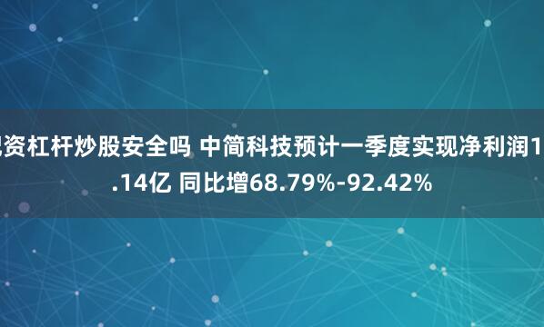 配资杠杆炒股安全吗 中简科技预计一季度实现净利润1-1.14亿 同比增68.79%-92.42%
