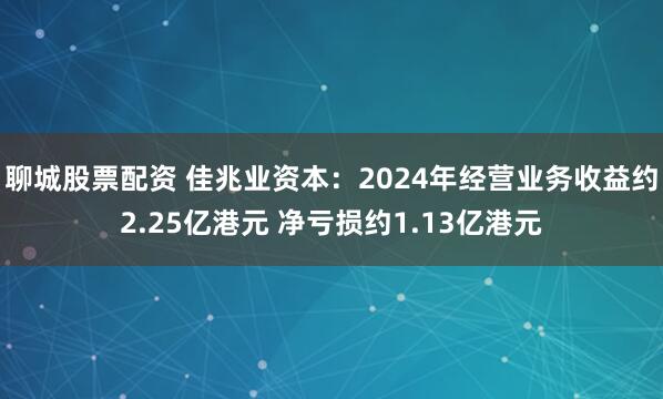 聊城股票配资 佳兆业资本：2024年经营业务收益约2.25亿港元 净亏损约1.13亿港元