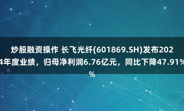 炒股融资操作 长飞光纤(601869.SH)发布2024年度业绩，归母净利润6.76亿元，同比下降47.91%