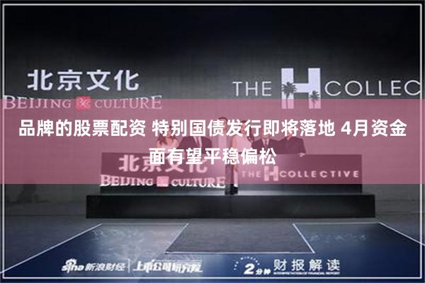 品牌的股票配资 特别国债发行即将落地 4月资金面有望平稳偏松