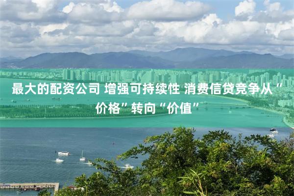 最大的配资公司 增强可持续性 消费信贷竞争从“价格”转向“价值”