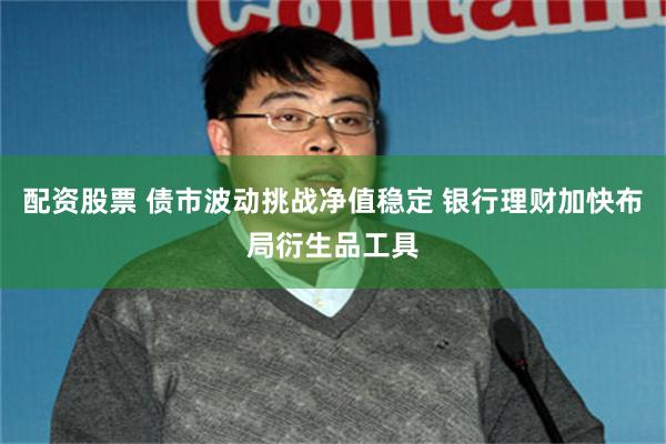 配资股票 债市波动挑战净值稳定 银行理财加快布局衍生品工具