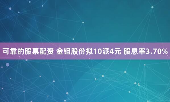 可靠的股票配资 金钼股份拟10派4元 股息率3.70%