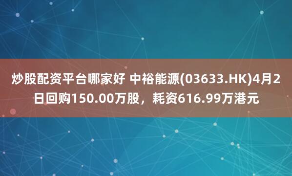 炒股配资平台哪家好 中裕能源(03633.HK)4月2日回购150.00万股，耗资616.99万港元