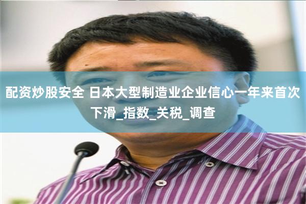 配资炒股安全 日本大型制造业企业信心一年来首次下滑_指数_关税_调查