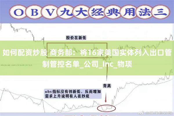 如何配资炒股 商务部：将16家美国实体列入出口管制管控名单_公司_Inc_物项