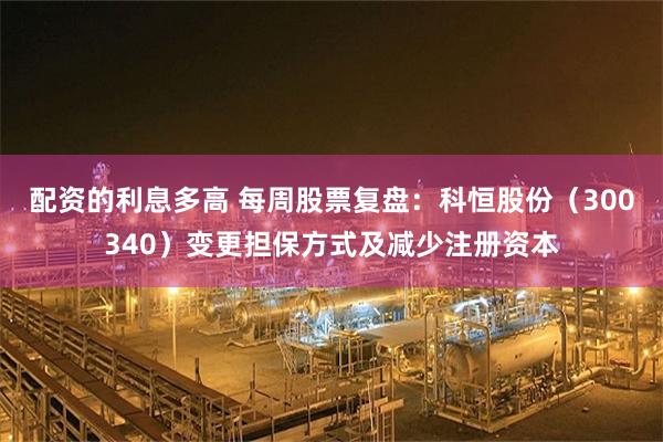 配资的利息多高 每周股票复盘：科恒股份（300340）变更担保方式及减少注册资本