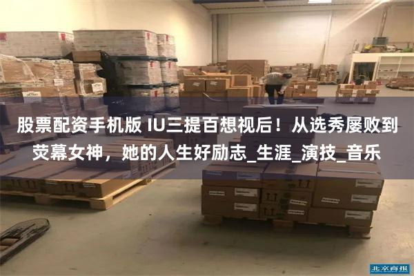 股票配资手机版 IU三提百想视后！从选秀屡败到荧幕女神，她的人生好励志_生涯_演技_音乐