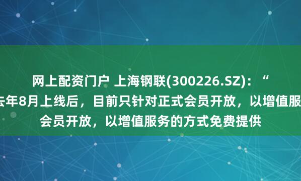 网上配资门户 上海钢联(300226.SZ)：“小钢”1.6版本于去年8月上线后，目前只针对正式会员开放，以增值服务的方式免费提供