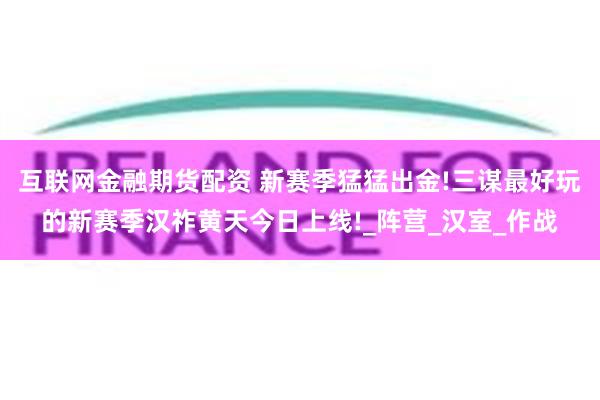 互联网金融期货配资 新赛季猛猛出金!三谋最好玩的新赛季汉祚黄天今日上线!_阵营_汉室_作战