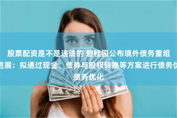 股票配资是不是违法的 碧桂园公布境外债务重组新进展：拟通过现金、债券与股权转换等方案进行债务优化