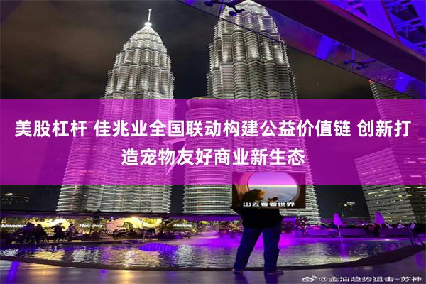 美股杠杆 佳兆业全国联动构建公益价值链 创新打造宠物友好商业新生态