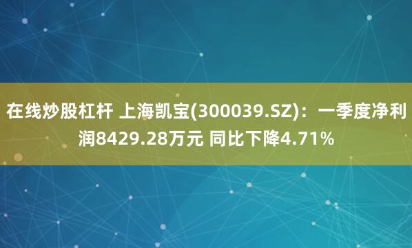 在线炒股杠杆 上海凯宝(300039.SZ)：一季度净利润8429.28万元 同比下降4.71%