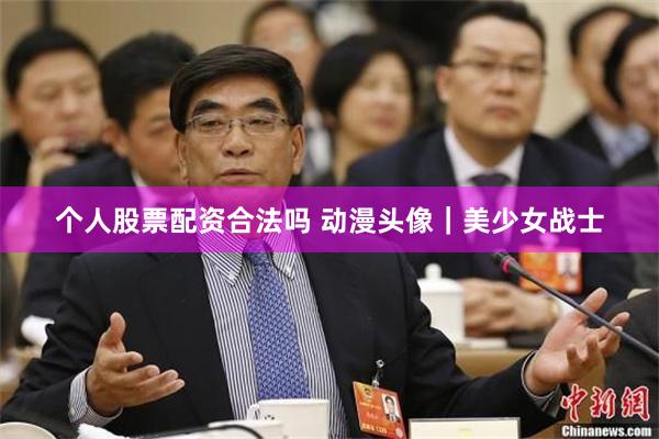个人股票配资合法吗 动漫头像｜美少女战士