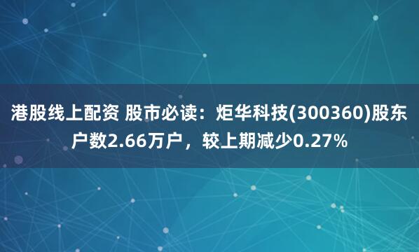 港股线上配资 股市必读：炬华科技(300360)股东户数2.66万户，较上期减少0.27%