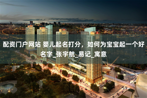 配资门户网站 婴儿起名打分，如何为宝宝起一个好名字_张宇航_易记_寓意