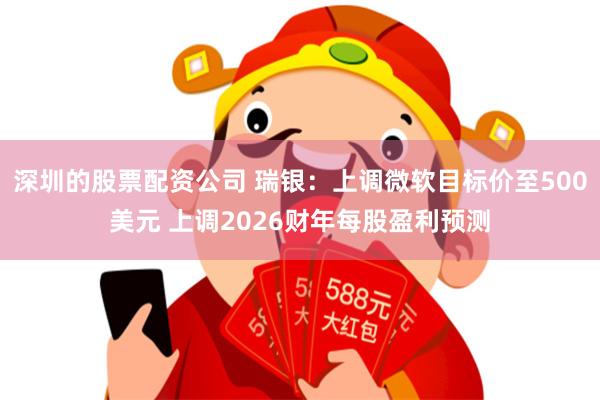 深圳的股票配资公司 瑞银：上调微软目标价至500美元 上调2026财年每股盈利预测