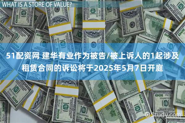 51配资网 建华有业作为被告/被上诉人的1起涉及租赁合同的诉讼将于2025年5月7日开庭
