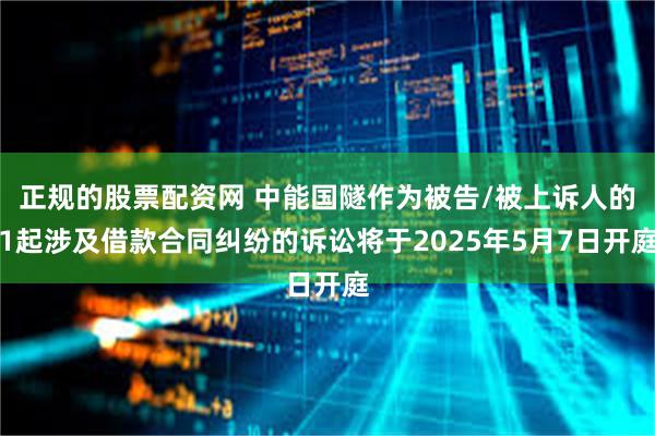 正规的股票配资网 中能国隧作为被告/被上诉人的1起涉及借款合同纠纷的诉讼将于2025年5月7日开庭