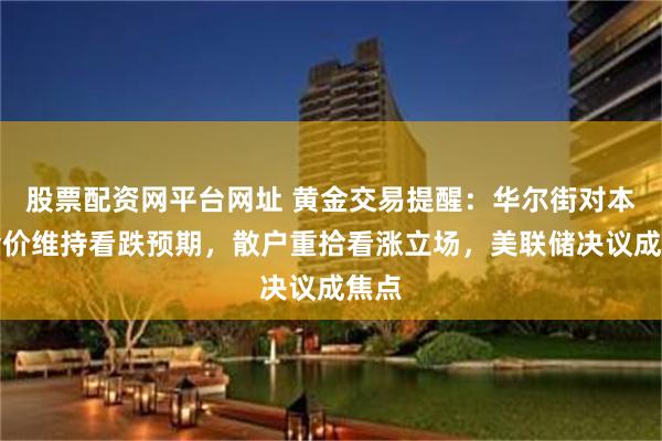 股票配资网平台网址 黄金交易提醒：华尔街对本周金价维持看跌预期，散户重拾看涨立场，美联储决议成焦点
