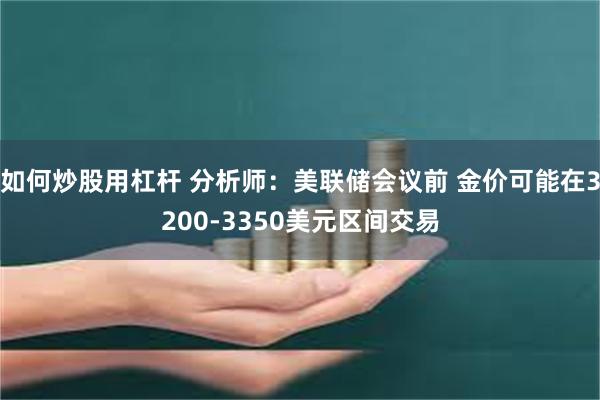 如何炒股用杠杆 分析师：美联储会议前 金价可能在3200-3350美元区间交易