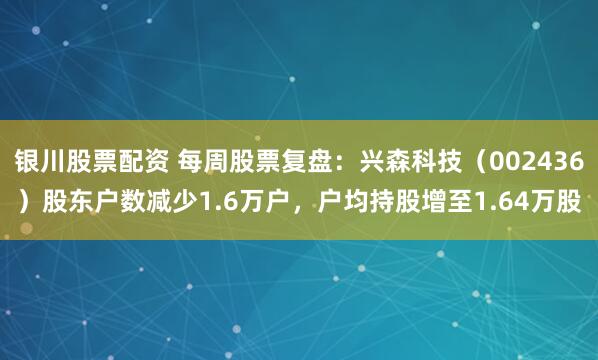 银川股票配资 每周股票复盘：兴森科技（002436）股东户数减少1.6万户，户均持股增至1.64万股