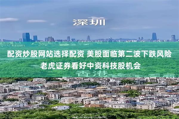 配资炒股网站选择配资 美股面临第二波下跌风险 老虎证券看好中资科技股机会
