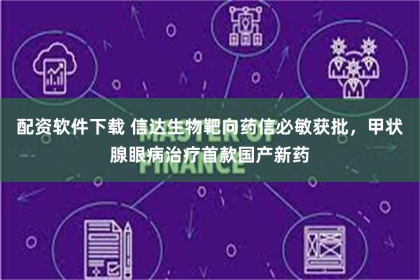 配资软件下载 信达生物靶向药信必敏获批，甲状腺眼病治疗首款国产新药