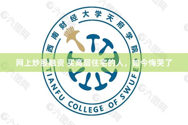 网上炒股融资 买高层住宅的人，如今悔哭了