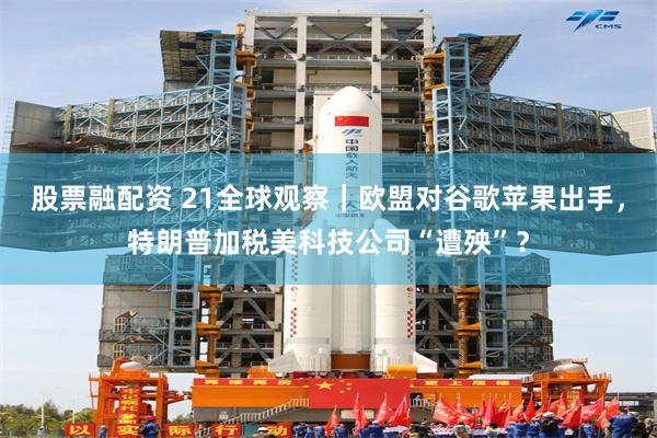 股票融配资 21全球观察｜欧盟对谷歌苹果出手，特朗普加税美科技公司“遭殃”？
