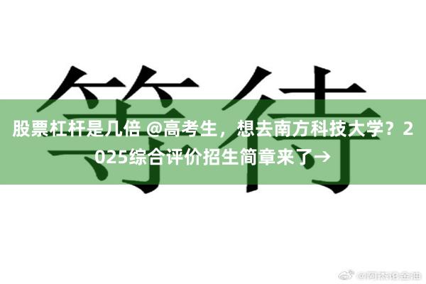 股票杠杆是几倍 @高考生，想去南方科技大学？2025综合评价招生简章来了→