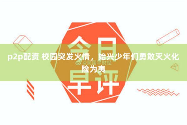 p2p配资 校园突发火情，始兴少年们勇敢灭火化险为夷