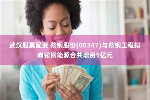 武汉股票配资 鞍钢股份(00347)与鞍钢工程拟向鞍钢能源合共增资1亿元