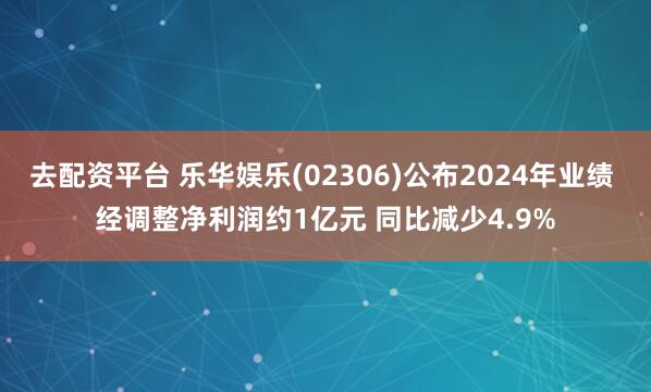 去配资平台 乐华娱乐(02306)公布2024年业绩 经调整净利润约1亿元 同比减少4.9%