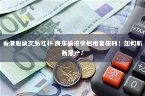 香港股票交易杠杆 房东偷拍情侣租客获刑！如何斩断黑产？