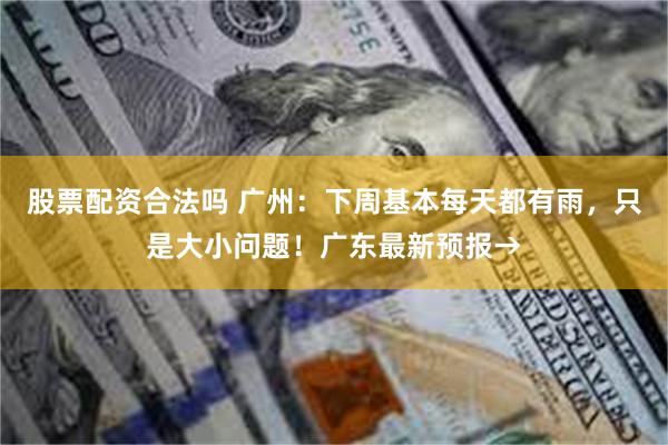股票配资合法吗 广州：下周基本每天都有雨，只是大小问题！广东最新预报→