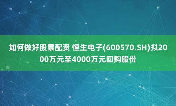 如何做好股票配资 恒生电子(600570.SH)拟2000万元至4000万元回购股份
