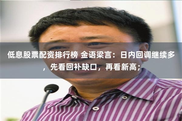 低息股票配资排行榜 金语梁言：日内回调继续多，先看回补缺口，再看新高；