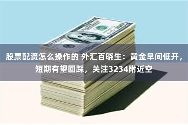 股票配资怎么操作的 外汇百晓生：黄金早间低开，短期有望回踩，关注3234附近空