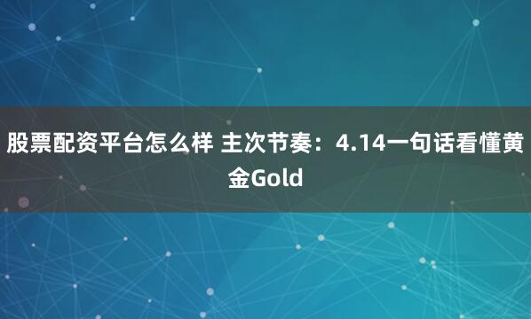 股票配资平台怎么样 主次节奏：4.14一句话看懂黄金Gold